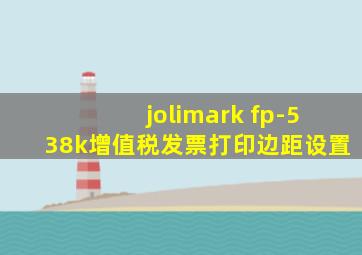 jolimark fp-538k增值税发票打印边距设置